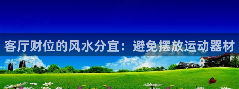 意昂体育3平台是正规平台吗：客厅财位的风水分宜：避免摆放运动