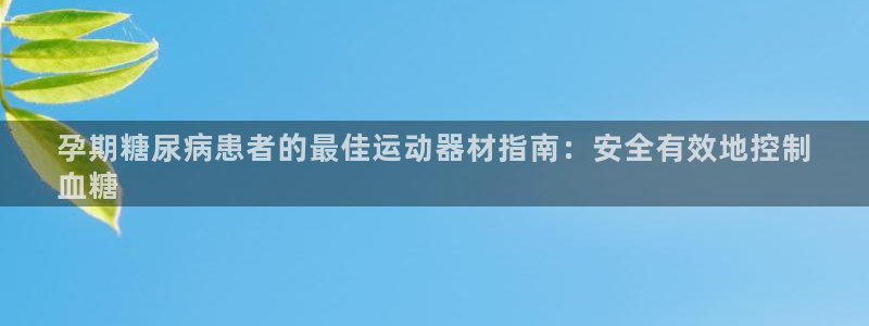 意昂3集团官网首页网址：孕期糖尿病患者的最佳运动器材