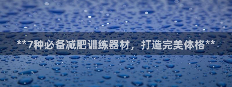 意昂体育3平台是正规平台吗安全吗：**7种必备减肥训