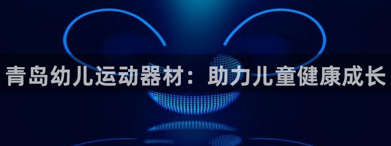 意昂体育3平台是正规平台吗：青岛幼儿运动器材：助力儿