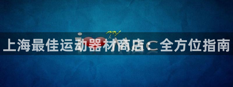 意昂3娱乐40996：上海最佳运动器材商店：全方位指