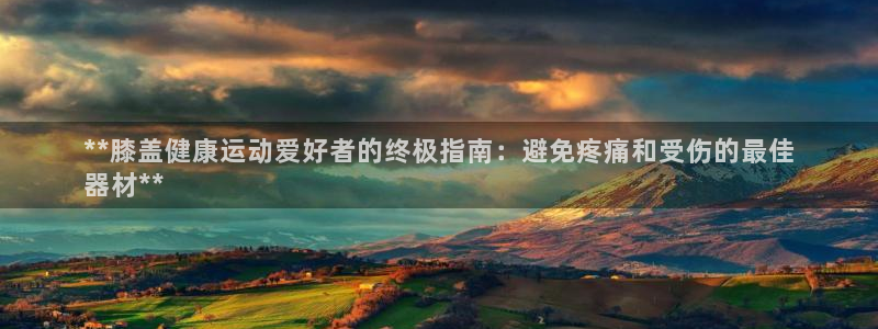 意昂体育3招商电话地址:**膝盖健康运动爱好者的终极指南:避